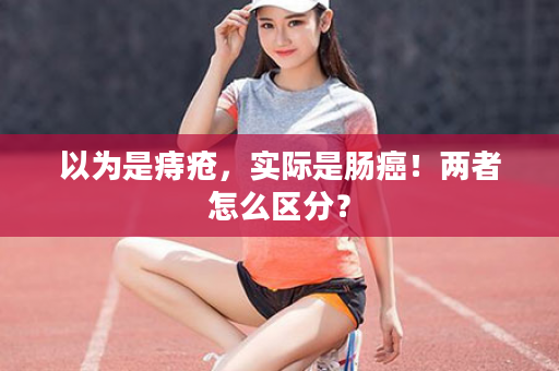 以为是痔疮，实际是肠癌！两者怎么区分？