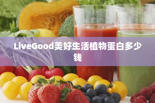 LiveGood美好生活植物蛋白多少钱