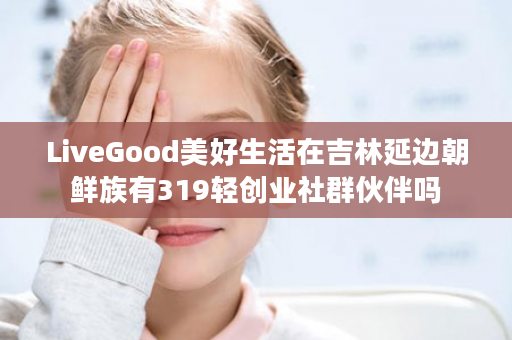 LiveGood美好生活在吉林延边朝鲜族有319轻创业社群伙伴吗