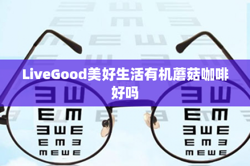 LiveGood美好生活有机蘑菇咖啡好吗