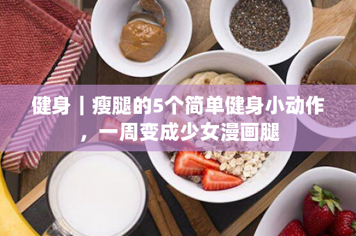 健身｜瘦腿的5个简单健身小动作，一周变成少女漫画腿