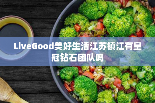 LiveGood美好生活江苏镇江有皇冠钻石团队吗