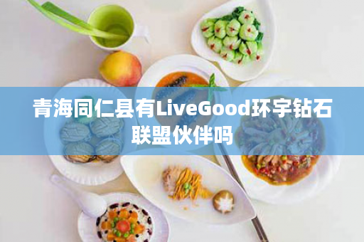 青海同仁县有LiveGood环宇钻石联盟伙伴吗