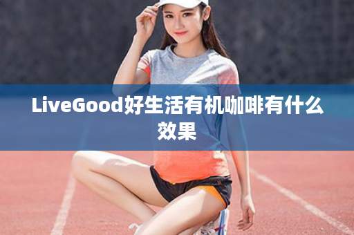 LiveGood好生活有机咖啡有什么效果