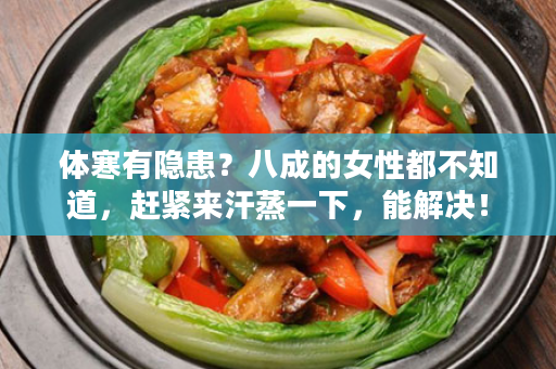 体寒有隐患？八成的女性都不知道，赶紧来汗蒸一下，能解决！