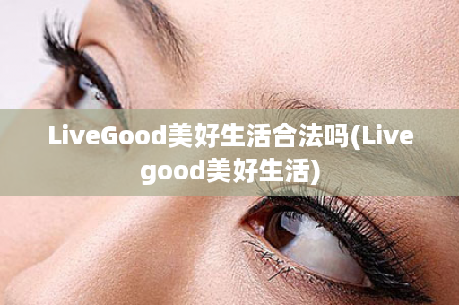 LiveGood美好生活合法吗(Livegood美好生活)