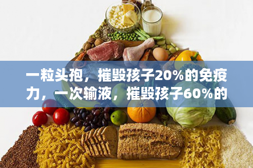 一粒头孢，摧毁孩子20%的免疫力，一次输液，摧毁孩子60%的免疫力，以治 疗为中心，转换成以预防为中心，减少药物使用，保护孩子免疫力，健康营养补充从娃娃抓起️