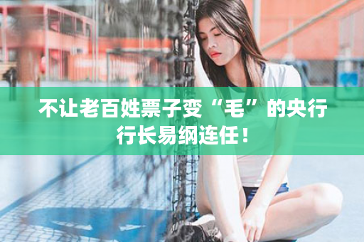 不让老百姓票子变“毛”的央行行长易纲连任！