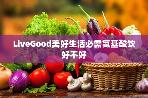 LiveGood美好生活必需氨基酸饮好不好