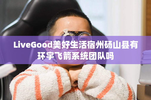 LiveGood美好生活宿州砀山县有环宇飞箭系统团队吗