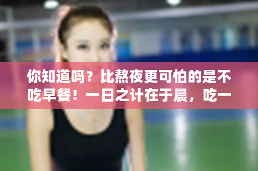 你知道吗？比熬夜更可怕的是不吃早餐！一日之计在于晨，吃一份早餐，可以预防180多种慢性疾病，减少70%慢性疾病发生！