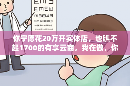 你宁愿花20万开实体店，也瞧不起1700的有享云商，我在做，你在看，“等”字毁一生！