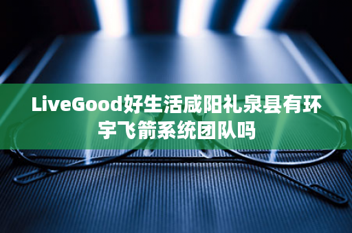 LiveGood好生活咸阳礼泉县有环宇飞箭系统团队吗