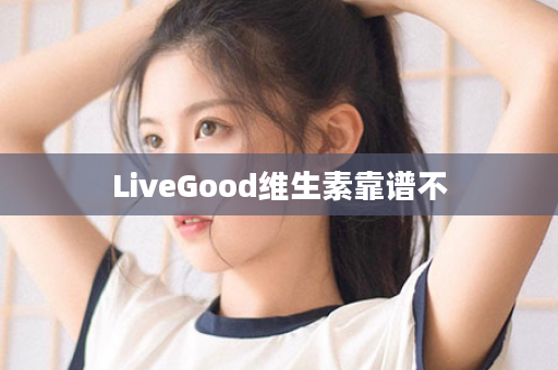 LiveGood维生素靠谱不