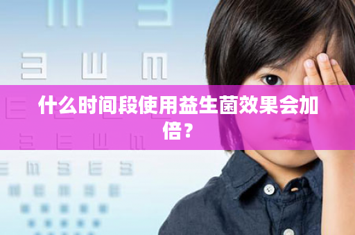 什么时间段使用益生菌效果会加倍？