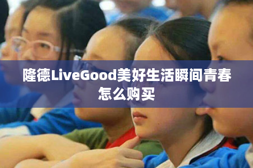 隆德LiveGood美好生活瞬间青春怎么购买