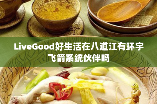 LiveGood好生活在八道江有环宇飞箭系统伙伴吗