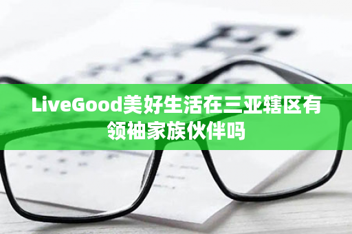 LiveGood美好生活在三亚辖区有领袖家族伙伴吗