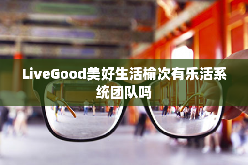 LiveGood美好生活榆次有乐活系统团队吗