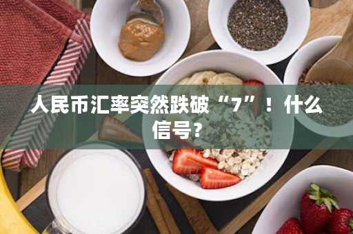 人民币汇率突然跌破“7”！什么信号？