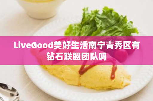 LiveGood美好生活南宁青秀区有钻石联盟团队吗