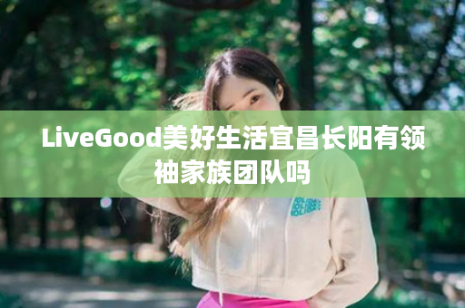 LiveGood美好生活宜昌长阳有领袖家族团队吗