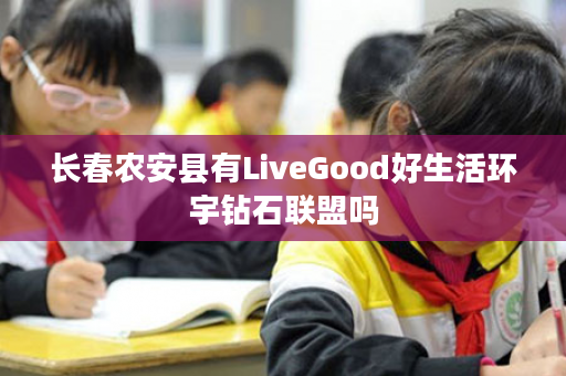 长春农安县有LiveGood好生活环宇钻石联盟吗