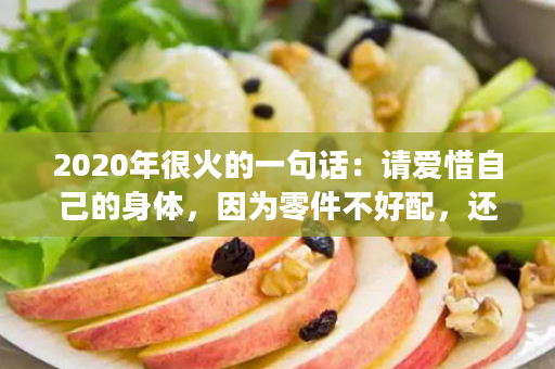2020年很火的一句话：请爱惜自己的身体，因为零件不好配，还可能没货！