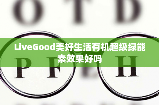 LiveGood美好生活有机超级绿能素效果好吗