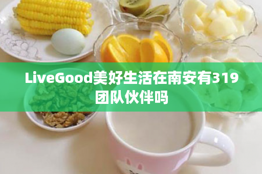 LiveGood美好生活在南安有319团队伙伴吗