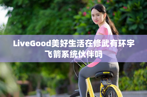 LiveGood美好生活在修武有环宇飞箭系统伙伴吗