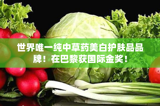 世界唯一纯中草药美白护肤品品牌！在巴黎获国际金奖！