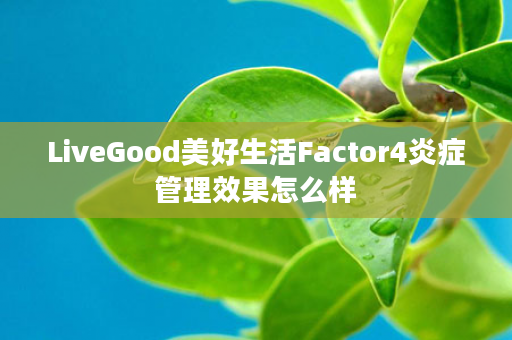 LiveGood美好生活Factor4炎症管理效果怎么样