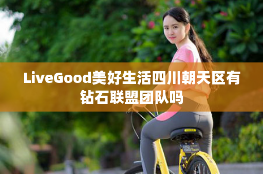 LiveGood美好生活四川朝天区有钻石联盟团队吗