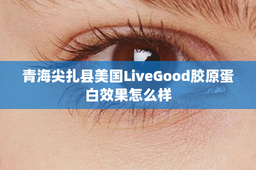 青海尖扎县美国LiveGood胶原蛋白效果怎么样