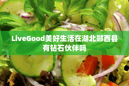 LiveGood美好生活在湖北郧西县有钻石伙伴吗