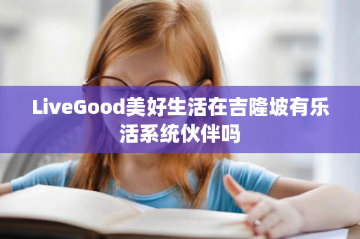 LiveGood美好生活在吉隆坡有乐活系统伙伴吗