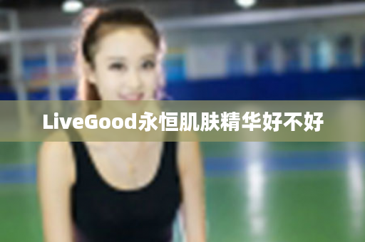 LiveGood永恒肌肤精华好不好