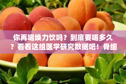 你再喝焕力饮吗？到底要喝多久？看看这组医学研究数据吧！骨细胞更新需要7年！