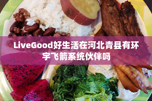 LiveGood好生活在河北青县有环宇飞箭系统伙伴吗