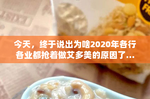 今天，终于说出为啥2020年各行各业都抢着做艾多美的原因了…