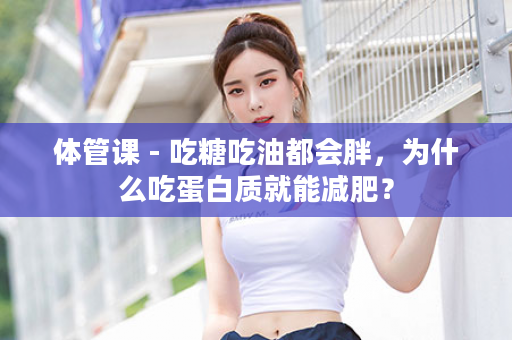 体管课 - 吃糖吃油都会胖，为什么吃蛋白质就能减肥？