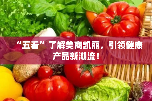 “五看”了解美商凯丽，引领健康产品新潮流！