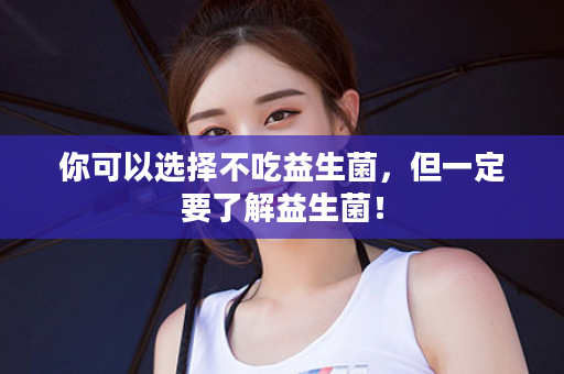 你可以选择不吃益生菌，但一定要了解益生菌！