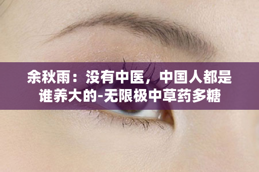 余秋雨：没有中医，中国人都是谁养大的-无限极中草药多糖