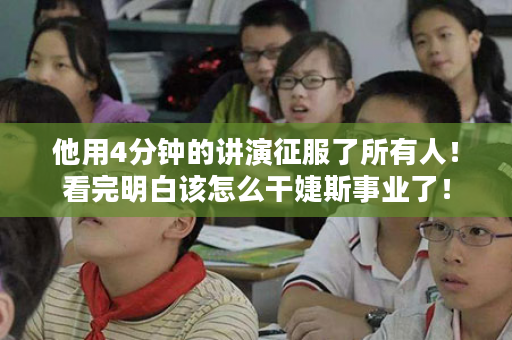 他用4分钟的讲演征服了所有人！看完明白该怎么干婕斯事业了！