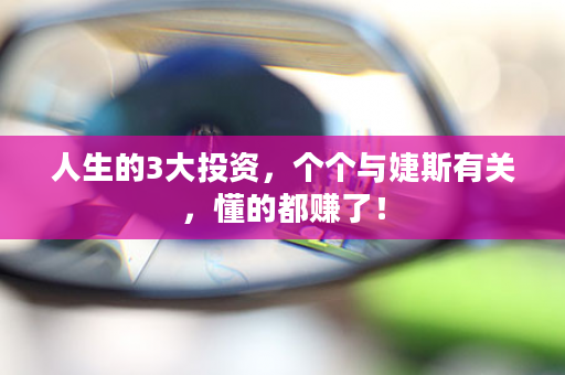 人生的3大投资，个个与婕斯有关，懂的都赚了！
