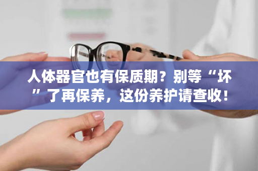 人体器官也有保质期？别等“坏”了再保养，这份养护请查收！