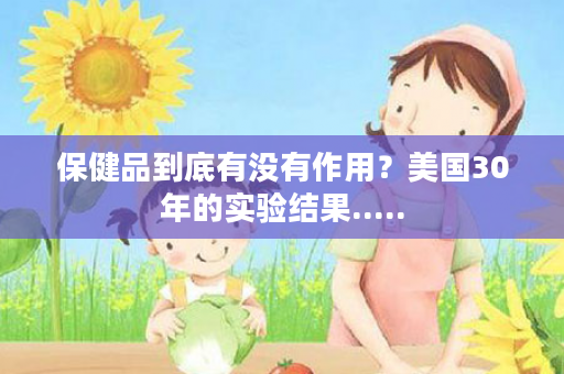 保健品到底有没有作用？美国30年的实验结果.....