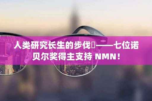人类研究长生的步伐​——七位诺贝尔奖得主支持 NMN！
